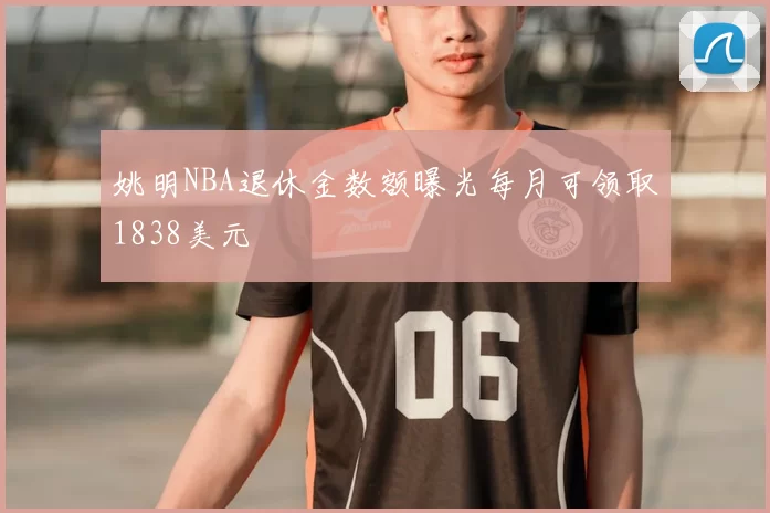 姚明NBA退休金数额曝光每月可领取1838美元