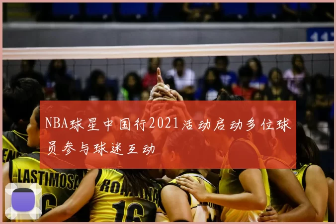 NBA球星中国行2021活动启动多位球员参与球迷互动