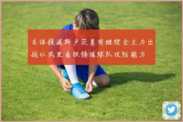 东体报道斯卢茨基将继续全主力出战以武里南联锤炼球队攻防能力