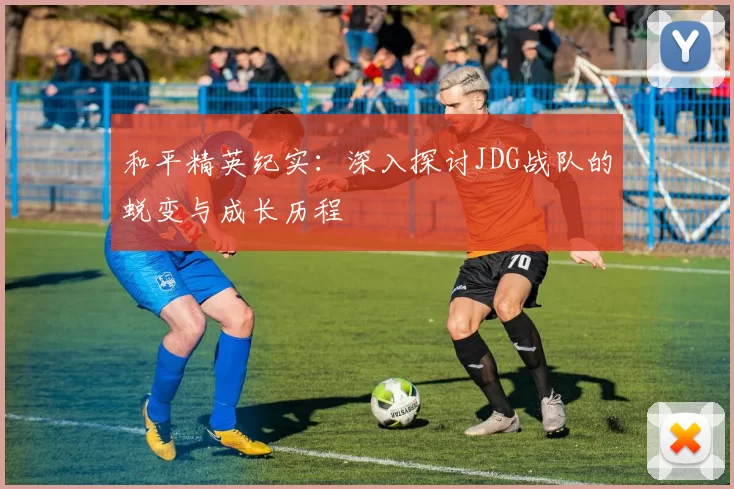 和平精英纪实：深入探讨JDG战队的蜕变与成长历程