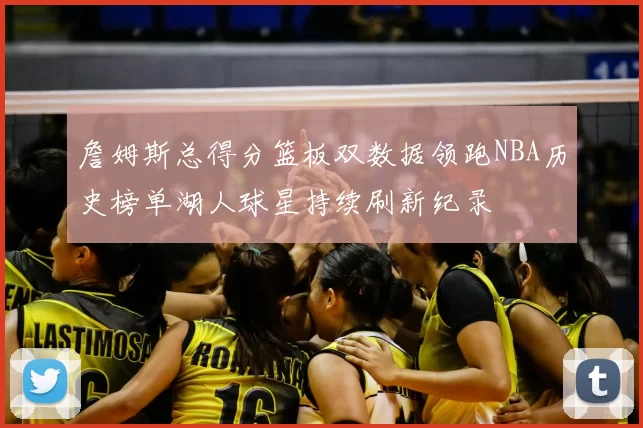 詹姆斯总得分篮板双数据领跑NBA历史榜单湖人球星持续刷新纪录