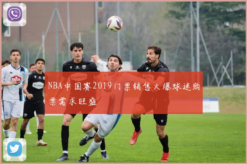 NBA中国赛2019门票销售火爆球迷购票需求旺盛