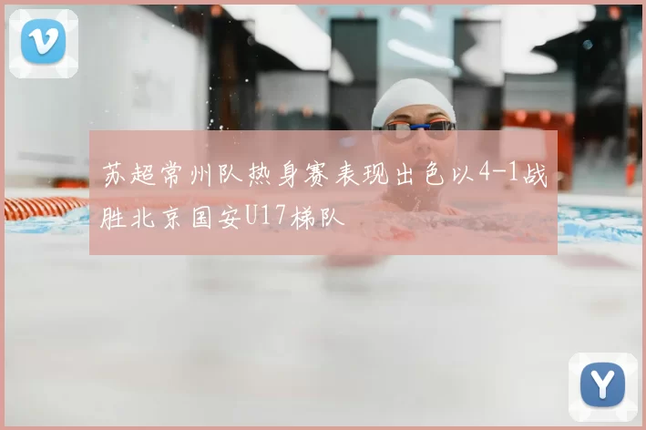 苏超常州队热身赛表现出色以4-1战胜北京国安U17梯队