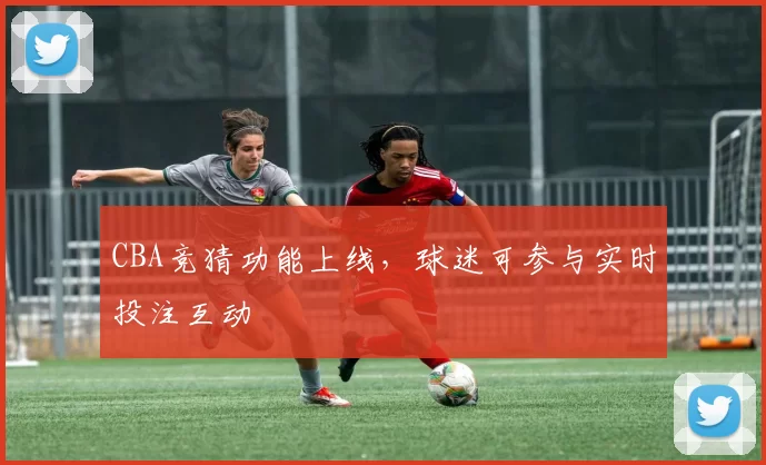 CBA竞猜功能上线,球迷可参与实时投注互动