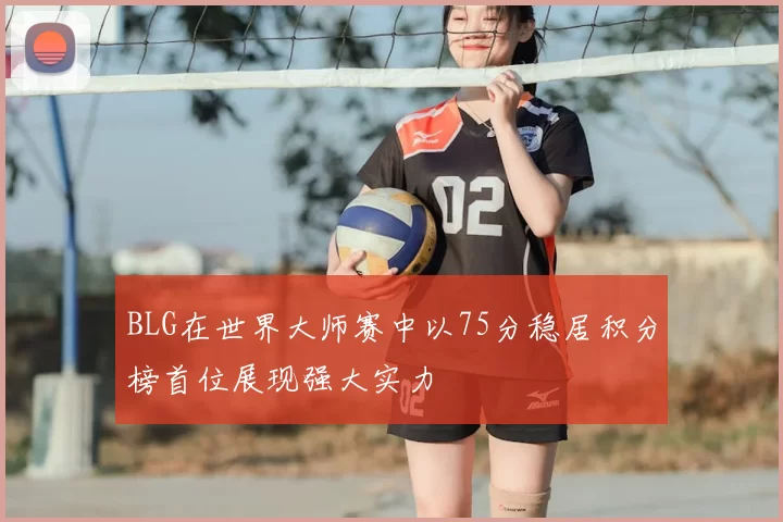 BLG在世界大师赛中以75分稳居积分榜首位展现强大实力