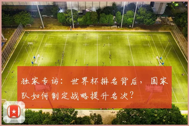 独家专访：世界杯排名背后，国家队如何制定战略提升名次？