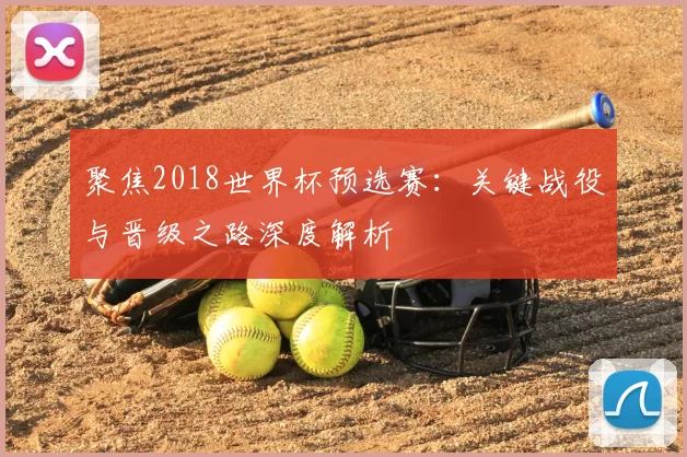 聚焦2018世界杯预选赛：关键战役与晋级之路深度解析