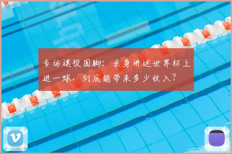 专访退役国脚:亲身讲述世界杯上进一球,到底能带来多少收入?