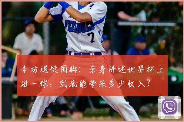 专访退役国脚：亲身讲述世界杯上进一球，到底能带来多少收入？