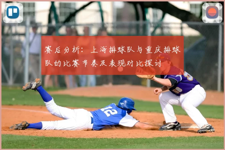 赛后分析:上海排球队与重庆排球队的比赛节奏及表现对比探讨
