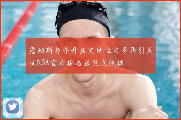 詹姆斯与乔丹历史地位之争再引关注NBA官方排名成焦点依据