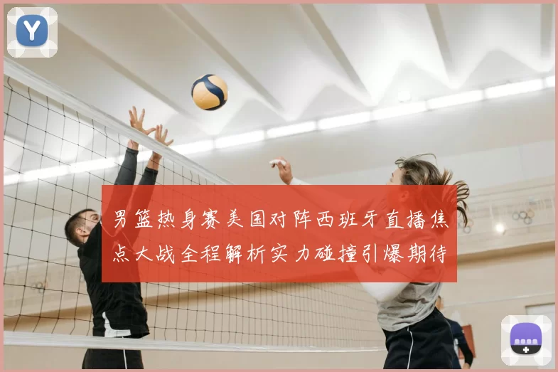 男篮热身赛美国对阵西班牙直播焦点大战全程解析实力碰撞引爆期待