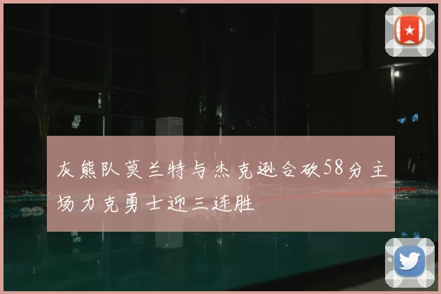 灰熊队莫兰特与杰克逊合砍58分主场力克勇士迎三连胜