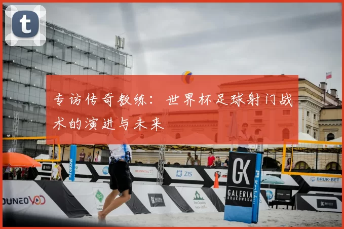 专访传奇教练:世界杯足球射门战术的演进与未来
