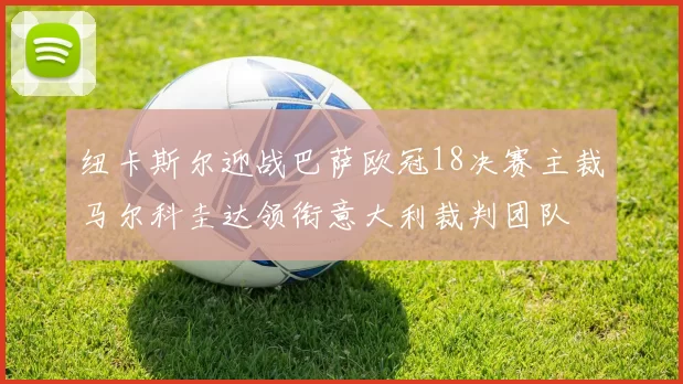 纽卡斯尔迎战巴萨欧冠18决赛主裁马尔科圭达领衔意大利裁判团队