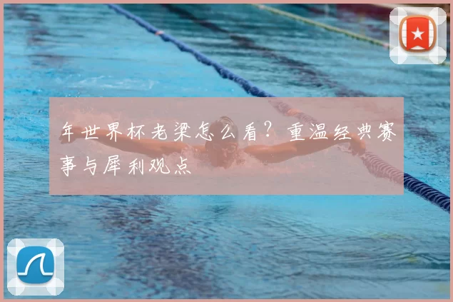 年世界杯老梁怎么看?重温经典赛事与犀利观点