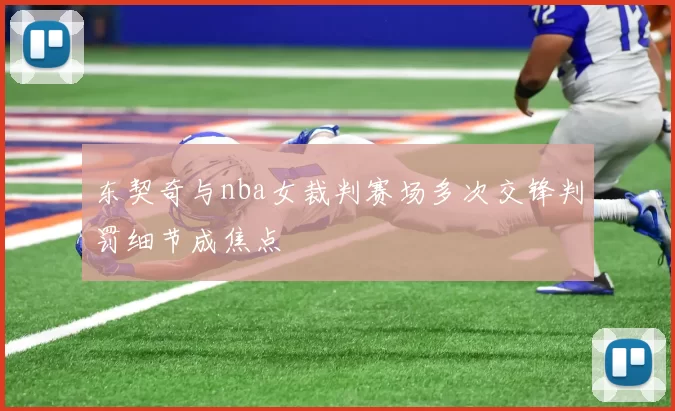 东契奇与nba女裁判赛场多次交锋判罚细节成焦点