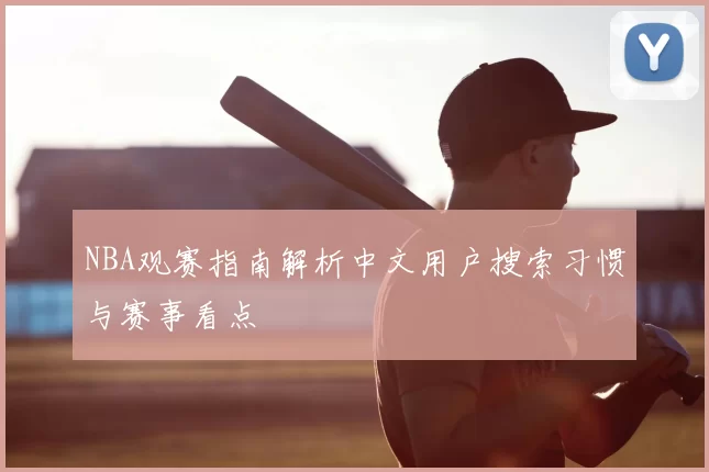 NBA观赛指南解析中文用户搜索习惯与赛事看点
