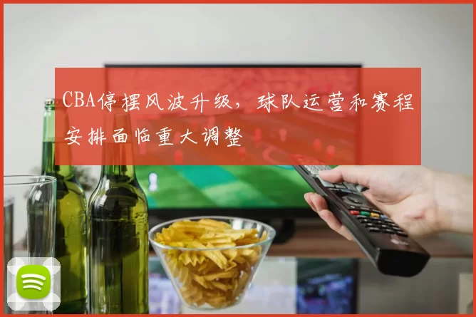 CBA停摆风波升级,球队运营和赛程安排面临重大调整