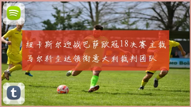 纽卡斯尔迎战巴萨欧冠18决赛主裁马尔科圭达领衔意大利裁判团队