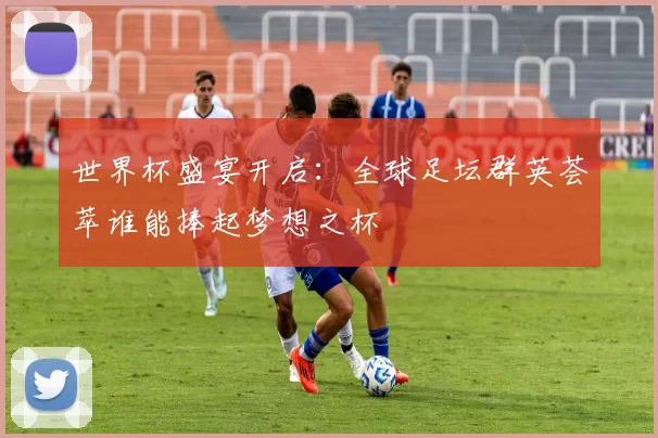 世界杯盛宴开启:全球足坛群英荟萃谁能捧起梦想之杯