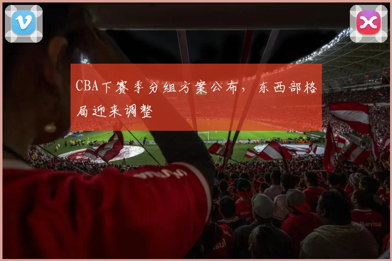 CBA下赛季分组方案公布，东西部格局迎来调整