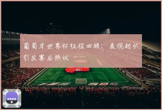 葡萄牙世界杯征程回顾:表现起伏引发赛后热议