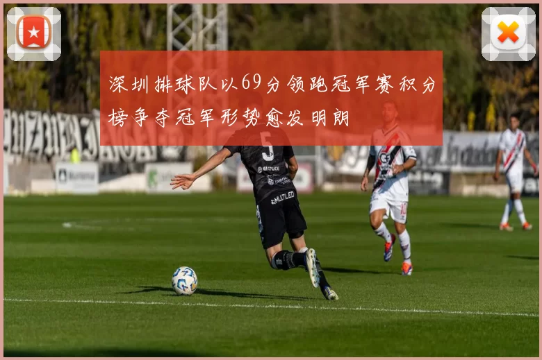 深圳排球队以69分领跑冠军赛积分榜争夺冠军形势愈发明朗
