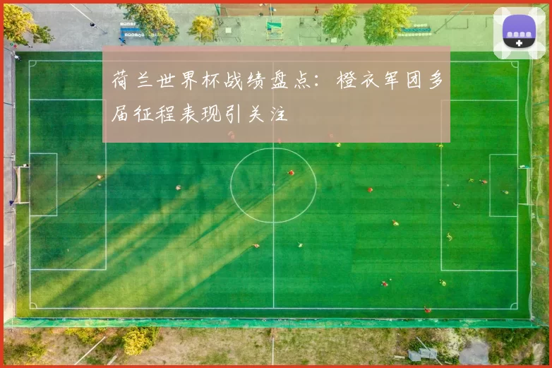 荷兰世界杯战绩盘点:橙衣军团多届征程表现引关注