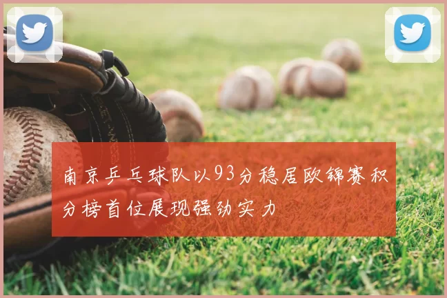南京乒乓球队以93分稳居欧锦赛积分榜首位展现强劲实力