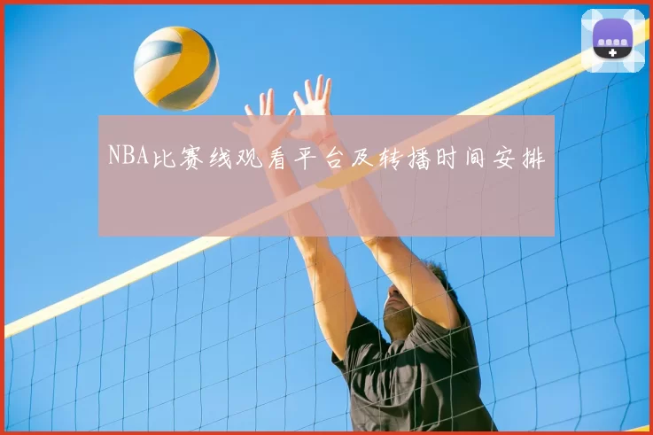 NBA比赛线观看平台及转播时间安排