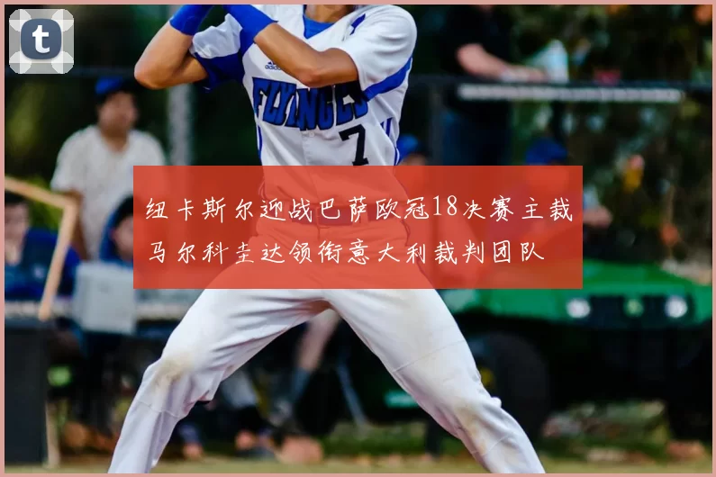 纽卡斯尔迎战巴萨欧冠18决赛主裁马尔科圭达领衔意大利裁判团队