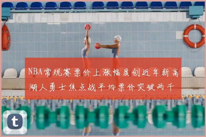 NBA常规赛票价上涨幅度创近年新高湖人勇士焦点战平均票价突破两千美元