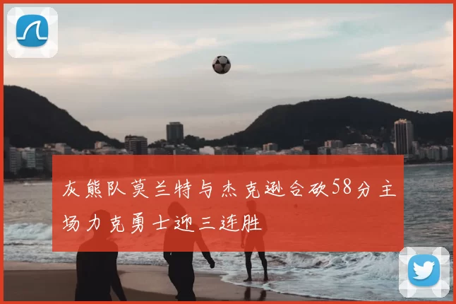 灰熊队莫兰特与杰克逊合砍58分主场力克勇士迎三连胜