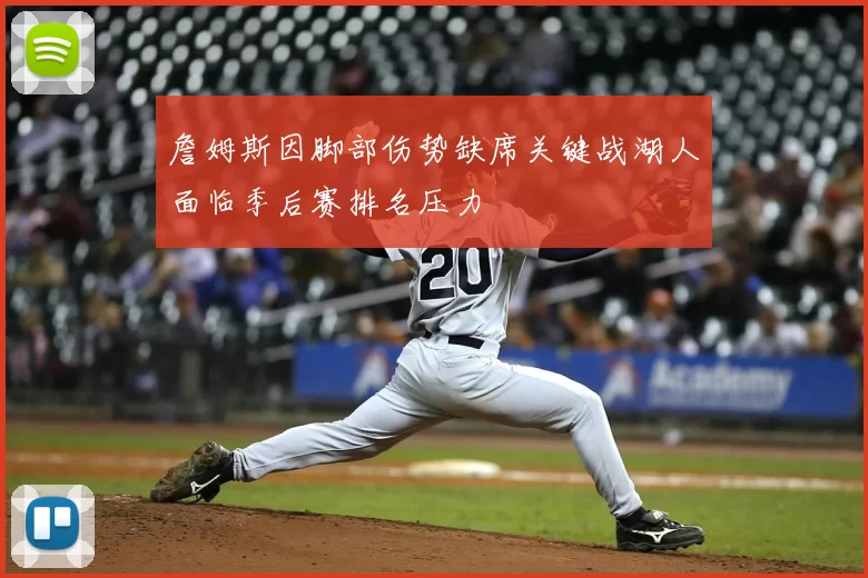 詹姆斯因脚部伤势缺席关键战湖人面临季后赛排名压力