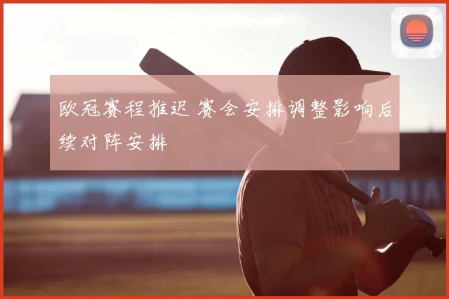 欧冠赛程推迟 赛会安排调整影响后续对阵安排