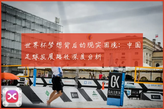 世界杯梦想背后的现实困境:中国足球发展路径深度分析