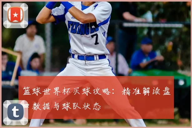 篮球世界杯买球攻略：精准解读盘口数据与球队状态