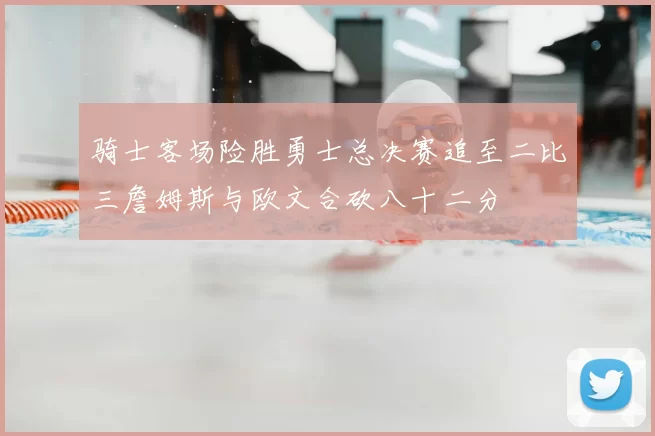 骑士客场险胜勇士总决赛追至二比三詹姆斯与欧文合砍八十二分