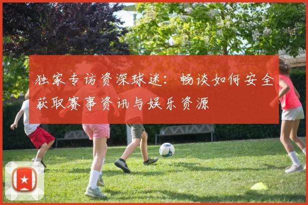 独家专访资深球迷：畅谈如何安全获取赛事资讯与娱乐资源