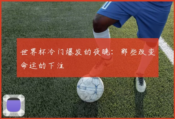 世界杯冷门爆发的夜晚:那些改变命运的下注