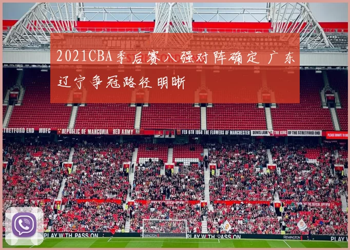 2021CBA季后赛八强对阵确定 广东辽宁争冠路径明晰