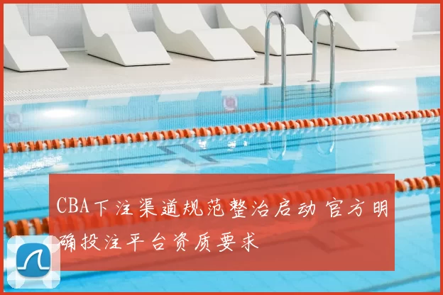 CBA下注渠道规范整治启动 官方明确投注平台资质要求