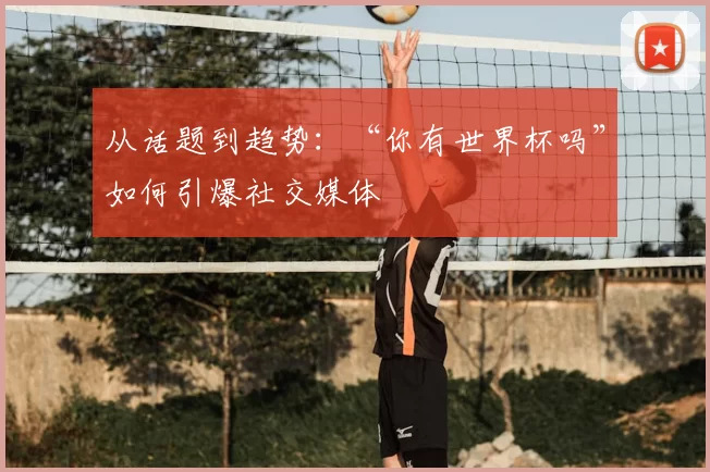 从话题到趋势:“你有世界杯吗”如何引爆社交媒体