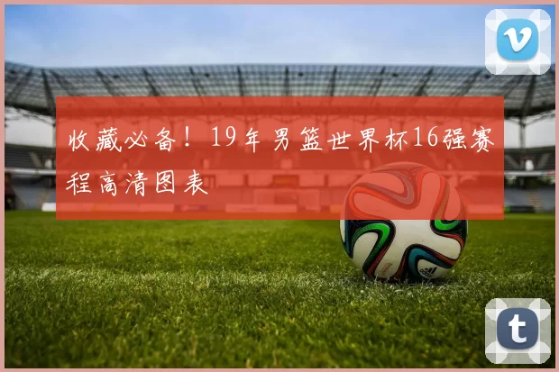 收藏必备!19年男篮世界杯16强赛程高清图表