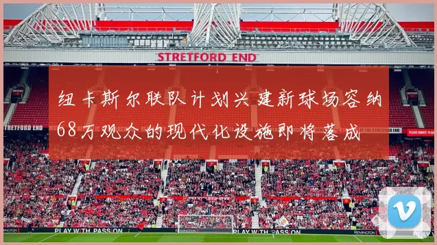 纽卡斯尔联队计划兴建新球场容纳68万观众的现代化设施即将落成
