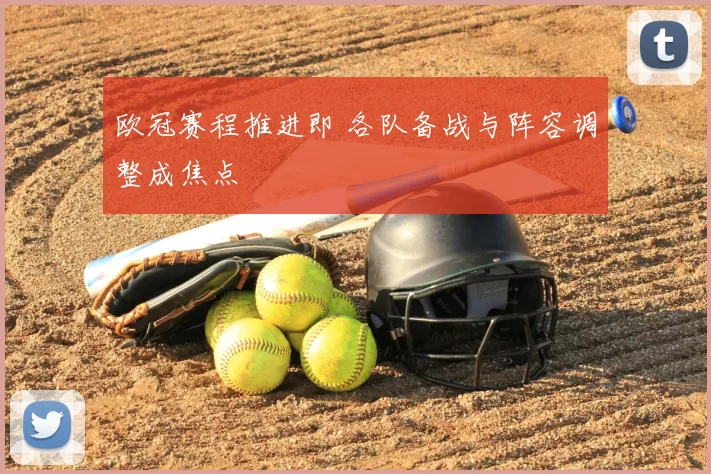 欧冠赛程推进即 各队备战与阵容调整成焦点