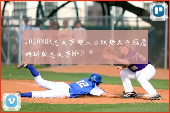 2020NBA总决赛湖人击败热火夺冠詹姆斯获总决赛MVP