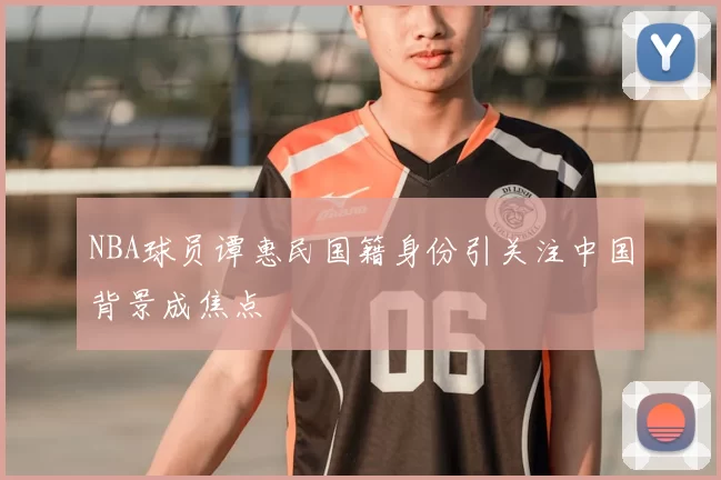 NBA球员谭惠民国籍身份引关注中国背景成焦点