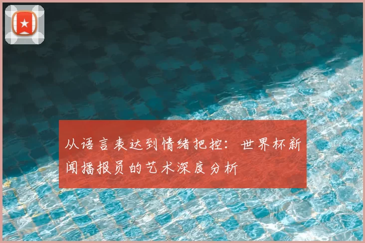 从语言表达到情绪把控:世界杯新闻播报员的艺术深度分析